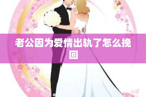 老公因为爱情出轨了怎么挽回