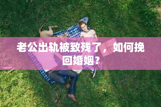 老公出轨被致残了，如何挽回婚姻？