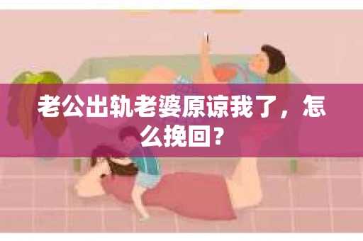 老公出轨老婆原谅我了，怎么挽回？