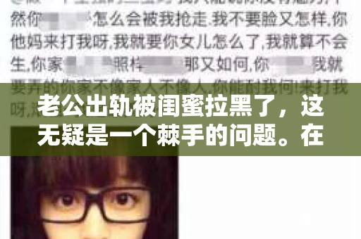 老公出轨被闺蜜拉黑了，这无疑是一个棘手的问题。在这个问题上，我想要和大家分享一下我的看法和经历，希望能给大家带来一些启示。