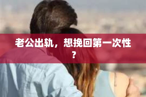 老公出轨，想挽回第一次性？
