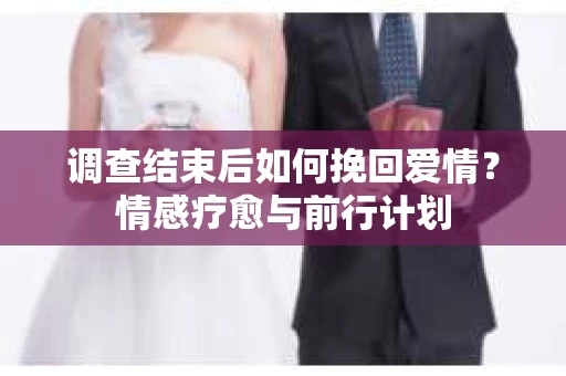 调查结束后如何挽回爱情？情感疗愈与前行计划