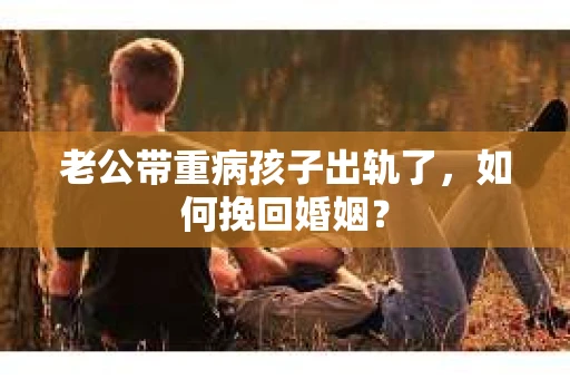老公带重病孩子出轨了，如何挽回婚姻？