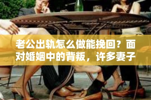 老公出轨怎么做能挽回？面对婚姻中的背叛，许多妻子都会感到痛苦和无助。但请相信，无论情况多么棘手，都有可能找到解决问题的方法。以下是我根据多年律师经验，结合实际案例，为大家整理的一些挽回婚姻的建议。
