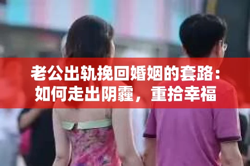 老公出轨挽回婚姻的套路：如何走出阴霾，重拾幸福