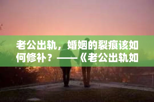 老公出轨，婚姻的裂痕该如何修补？——《老公出轨如何挽回的书》带你走出困境