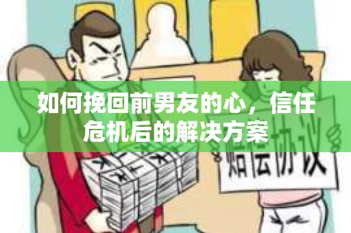 如何挽回前男友的心，信任危机后的解决方案