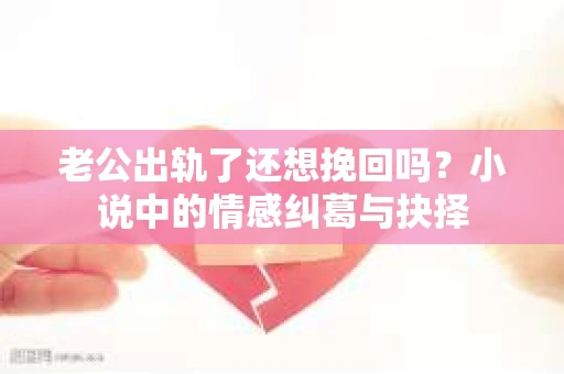 老公出轨了还想挽回吗？小说中的情感纠葛与抉择