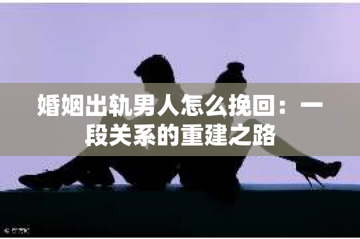 婚姻出轨男人怎么挽回：一段关系的重建之路