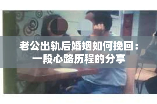 老公出轨后婚姻如何挽回：一段心路历程的分享