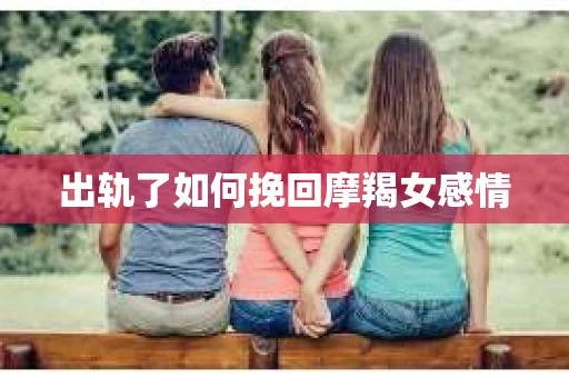 出轨了如何挽回摩羯女感情