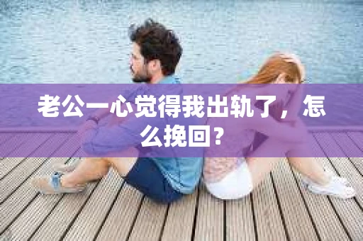 老公一心觉得我出轨了，怎么挽回？