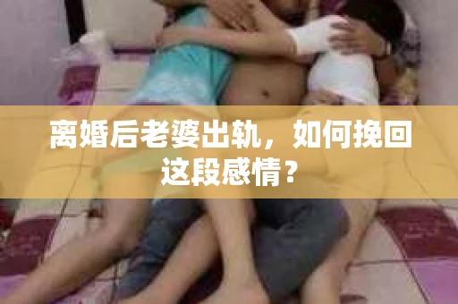 离婚后老婆出轨，如何挽回这段感情？