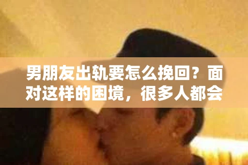 男朋友出轨要怎么挽回？面对这样的困境，很多人都会感到无助和痛苦。但请相信，无论情况多么复杂，总有解决问题的方法。今天，就让我来和大家聊聊，当男朋友出轨时，我们应该如何挽回这段感情。