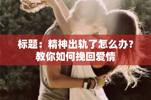 标题：精神出轨了怎么办？教你如何挽回爱情