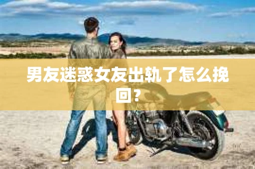 男友迷惑女友出轨了怎么挽回？