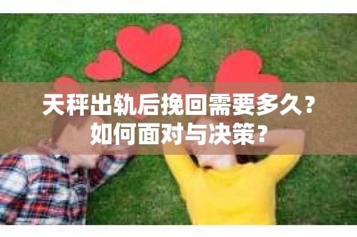 天秤出轨后挽回需要多久？如何面对与决策？
