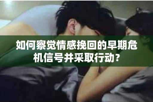 如何察觉情感挽回的早期危机信号并采取行动？