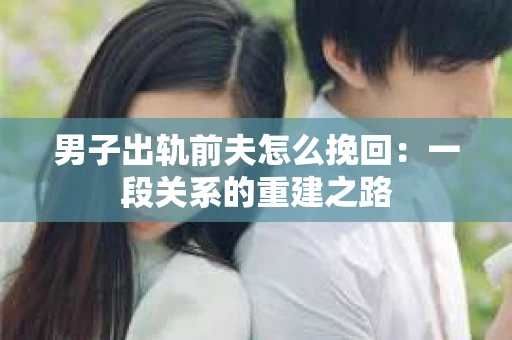 男子出轨前夫怎么挽回：一段关系的重建之路
