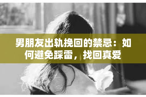 男朋友出轨挽回的禁忌：如何避免踩雷，找回真爱