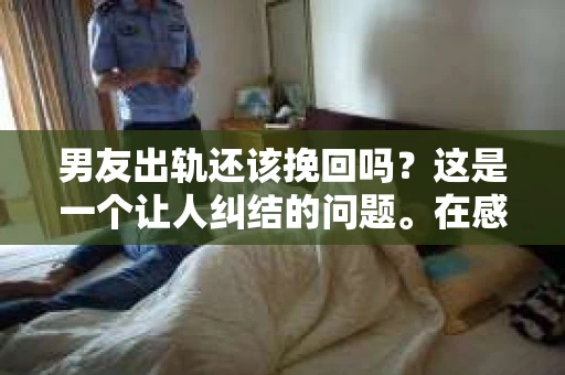 男友出轨还该挽回吗？这是一个让人纠结的问题。在感情的世界里，每个人都会遇到各种各样的困扰，而出轨无疑是其中最让人痛苦的一种。那么，当男友出轨时，我们究竟该不该挽回这段感情呢？以下是我的一些看法。