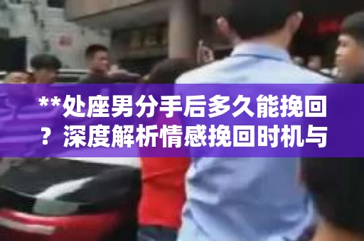 **处座男分手后多久能挽回？深度解析情感挽回时机与策略**