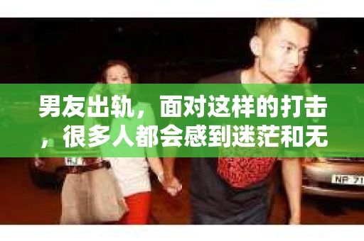 男友出轨，面对这样的打击，很多人都会感到迷茫和无助。那么，男友出轨后，我们该怎么办呢？如何挽回这段感情？今天，就让我来和大家聊聊这个问题。