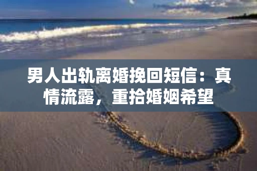 男人出轨离婚挽回短信：真情流露，重拾婚姻希望