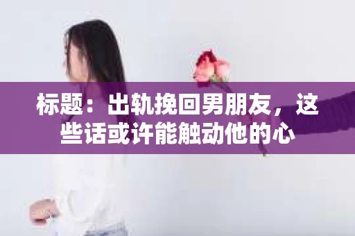 标题：出轨挽回男朋友，这些话或许能触动他的心