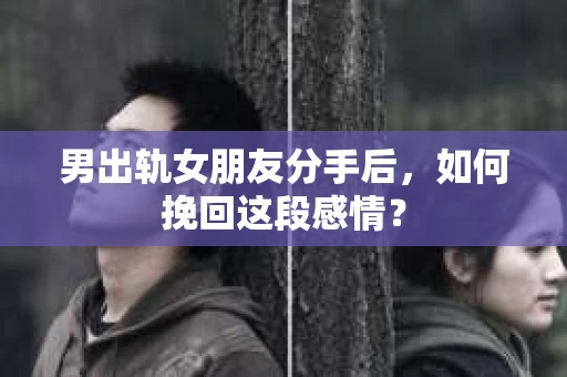 男出轨女朋友分手后，如何挽回这段感情？