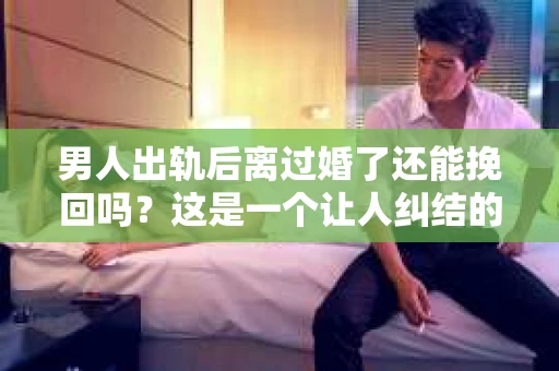 男人出轨后离过婚了还能挽回吗？这是一个让人纠结的问题。在这个充满变数的世界里，婚姻的稳固性似乎变得越来越难以保证。那么，当一个男人出轨后离婚了，他还有机会挽回这段婚姻吗？今天，我们就来探讨一下这个问题。