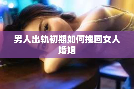 男人出轨初期如何挽回女人婚姻