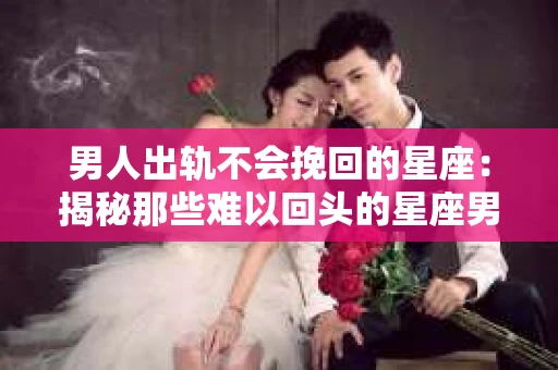 男人出轨不会挽回的星座：揭秘那些难以回头的星座男