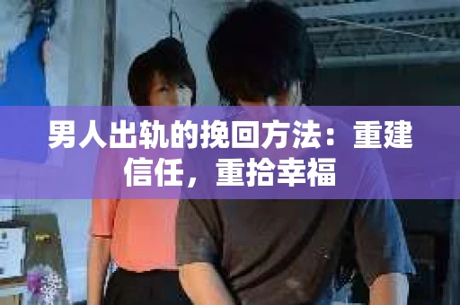 男人出轨的挽回方法：重建信任，重拾幸福