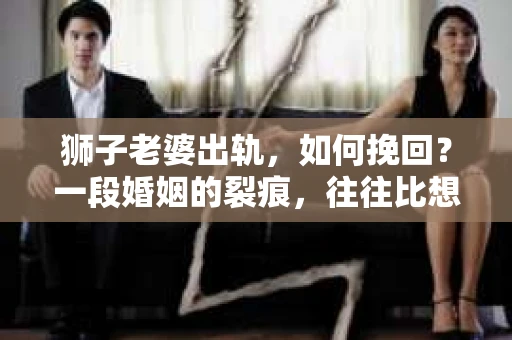 狮子老婆出轨，如何挽回？一段婚姻的裂痕，往往比想象中更难以修复。但面对这样的困境，我们仍可以尝试寻找解决问题的方法。以下，我将结合实际情况，分享一些关于如何挽回狮子老婆出轨的心得。