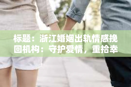 标题：浙江婚姻出轨情感挽回机构：守护爱情，重拾幸福