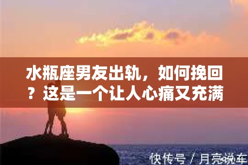 水瓶座男友出轨，如何挽回？这是一个让人心痛又充满挑战的问题。在爱情的世界里，我们总是希望找到那个对的人，但现实往往不尽如人意。今天，就让我们一起来探讨一下，当水瓶座男友出轨时，我们该如何挽回这段感情。