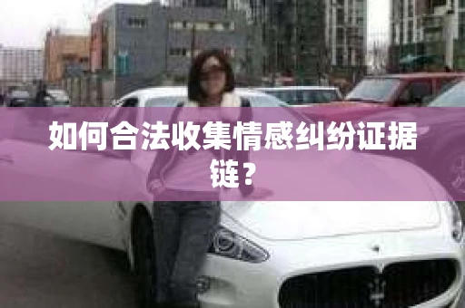 如何合法收集情感纠纷证据链? 如何合法收集情感纠纷证据链?
