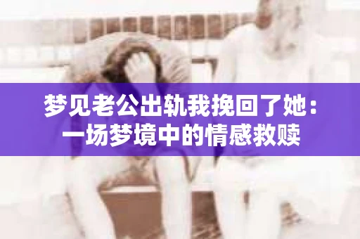 梦见老公出轨我挽回了她：一场梦境中的情感救赎