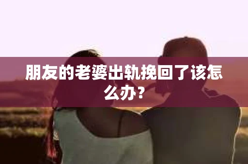 朋友的老婆出轨挽回了该怎么办？