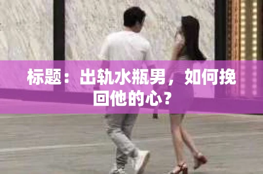 标题：出轨水瓶男，如何挽回他的心？