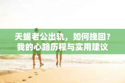 天蝎老公出轨，如何挽回？我的心路历程与实用建议