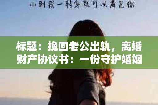 标题：挽回老公出轨，离婚财产协议书：一份守护婚姻与财产的明智选择