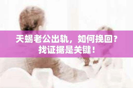 天蝎老公出轨，如何挽回？找证据是关键！