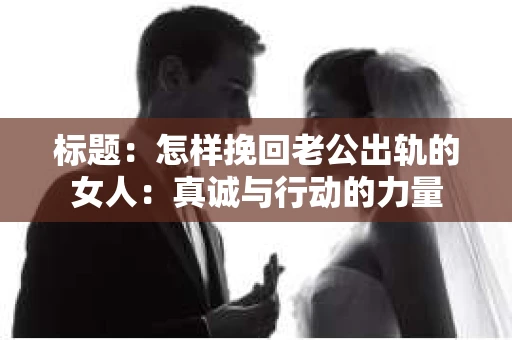 标题：怎样挽回老公出轨的女人：真诚与行动的力量