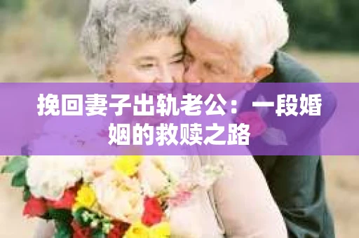 挽回妻子出轨老公：一段婚姻的救赎之路
