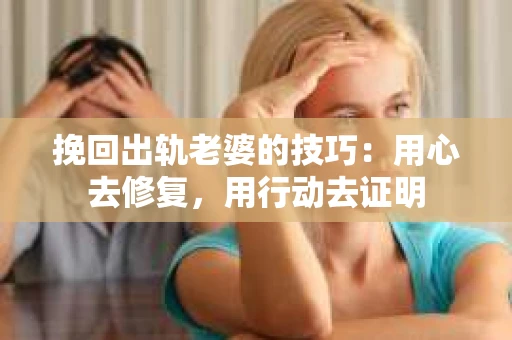 挽回出轨老婆的技巧：用心去修复，用行动去证明
