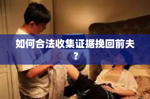 如何合法收集证据挽回前夫? 如何合法收集证据挽回前夫?