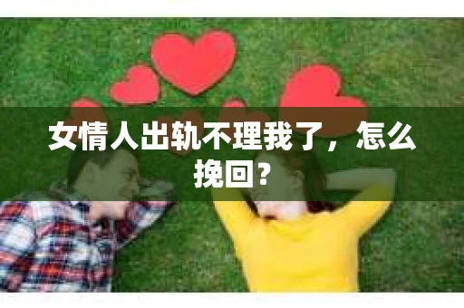 女情人出轨不理我了，怎么挽回？
