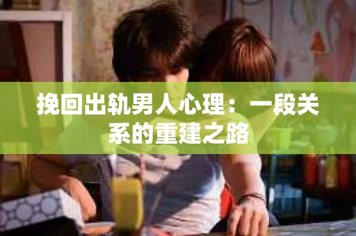 挽回出轨男人心理：一段关系的重建之路